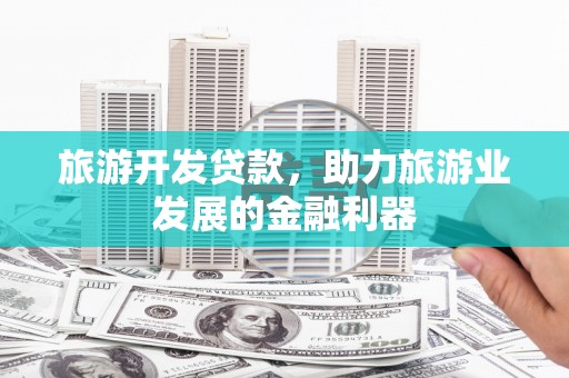 禹城旅游开发贷款，助力旅游业发展的金融利器