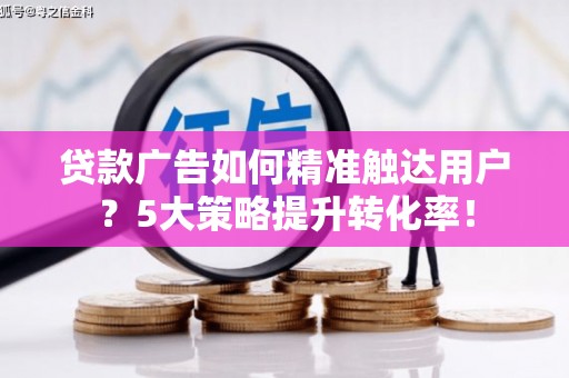 禹城贷款广告如何精准触达用户？5大策略提升转化率！