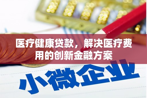 禹城医疗健康贷款，解决医疗费用的创新金融方案