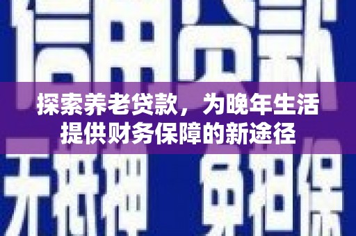 禹城探索养老贷款，为晚年生活提供财务保障的新途径