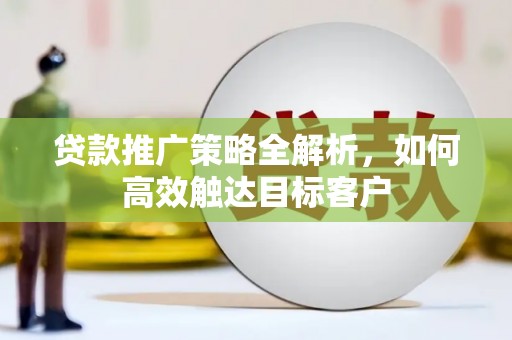 禹城贷款推广策略全解析，如何高效触达目标客户