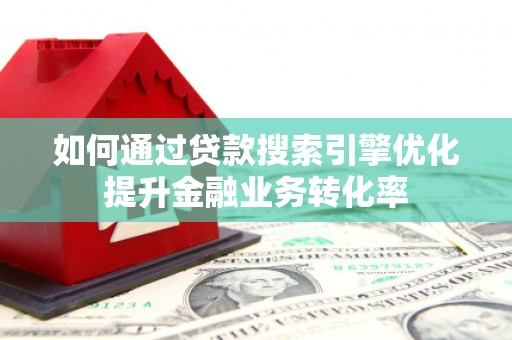 禹城如何通过贷款搜索引擎优化提升金融业务转化率