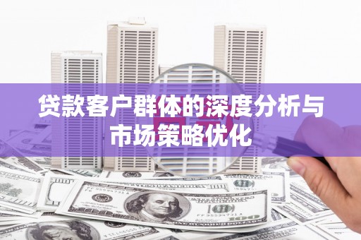 禹城贷款客户群体的深度分析与市场策略优化