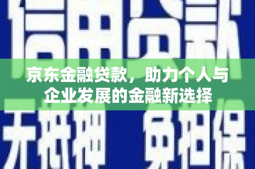 禹城京东金融贷款，助力个人与企业发展的金融新选择