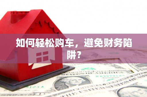 禹城如何轻松购车，避免财务陷阱？