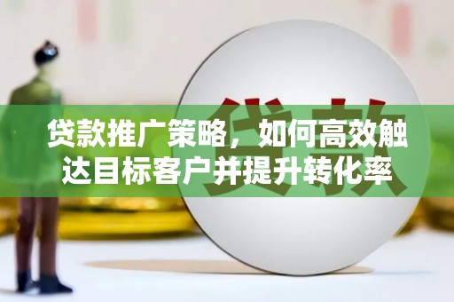 禹城贷款推广策略，如何高效触达目标客户并提升转化率