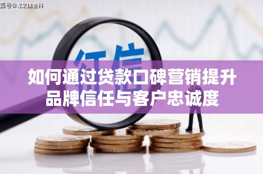 禹城如何通过贷款口碑营销提升品牌信任与客户忠诚度