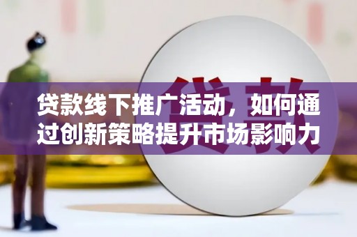 禹城贷款线下推广活动，如何通过创新策略提升市场影响力