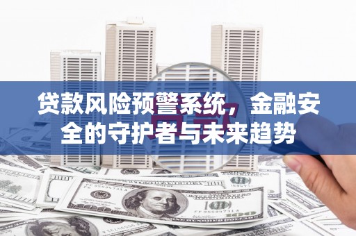 禹城贷款风险预警系统，金融安全的守护者与未来趋势