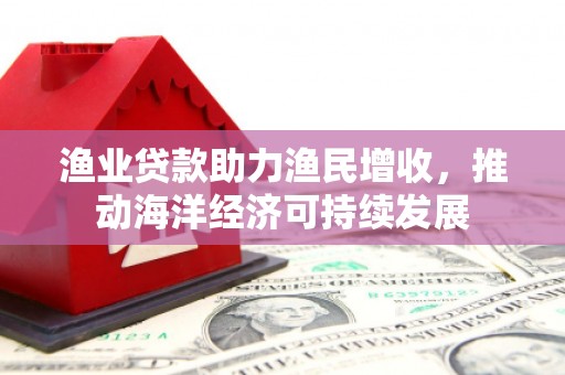 禹城渔业贷款助力渔民增收，推动海洋经济可持续发展