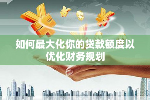 禹城如何最大化你的贷款额度以优化财务规划
