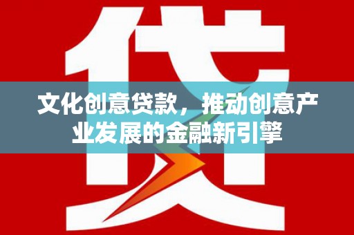 禹城文化创意贷款，推动创意产业发展的金融新引擎
