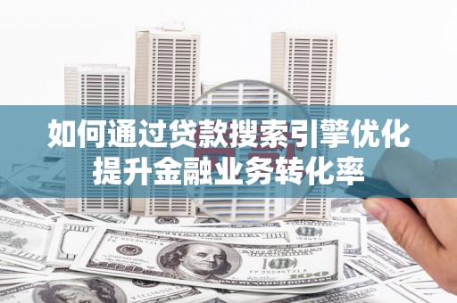 禹城如何通过贷款搜索引擎优化提升金融业务转化率