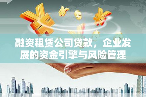 禹城融资租赁公司贷款，企业发展的资金引擎与风险管理