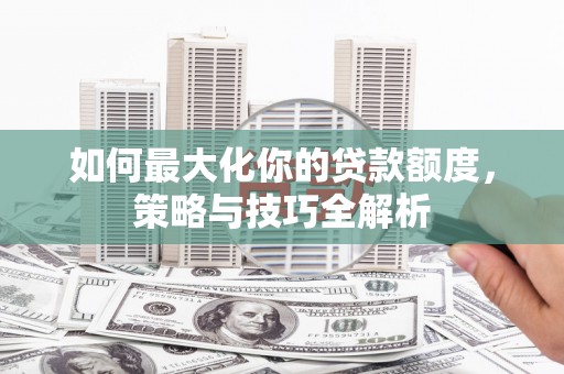 禹城如何最大化你的贷款额度，策略与技巧全解析