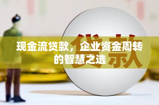 禹城现金流贷款，企业资金周转的智慧之选