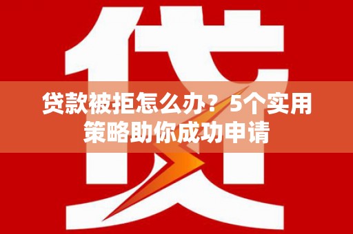 禹城贷款被拒怎么办？5个实用策略助你成功申请