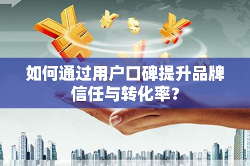 禹城如何通过用户口碑提升品牌信任与转化率？